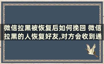 微信拉黑被恢复后如何挽回 微信拉黑的人恢复好友,对方会收到通知吗